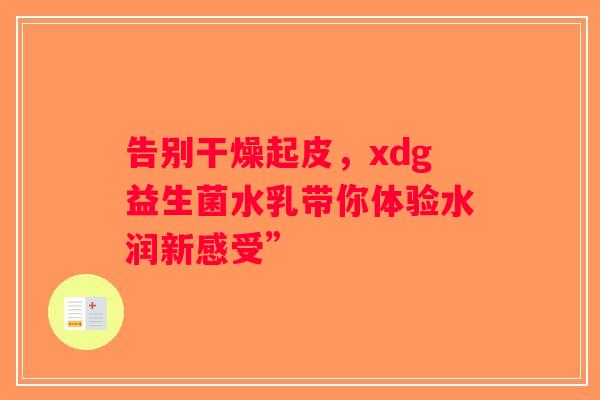 告别干燥起皮，xdg益生菌水乳带你体验水润新感受”