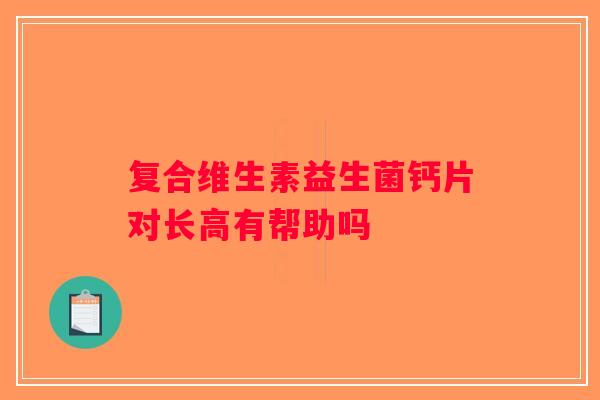 复合维生素益生菌钙片对长高有帮助吗