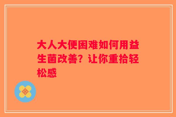 大人大便困难如何用益生菌改善？让你重拾轻松感