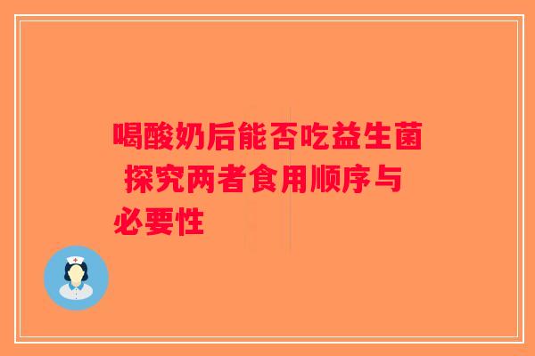喝酸奶后能否吃益生菌 探究两者食用顺序与必要性
