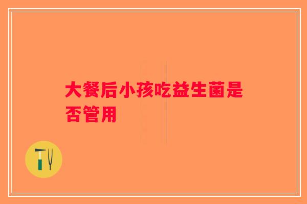 大餐后小孩吃益生菌是否管用