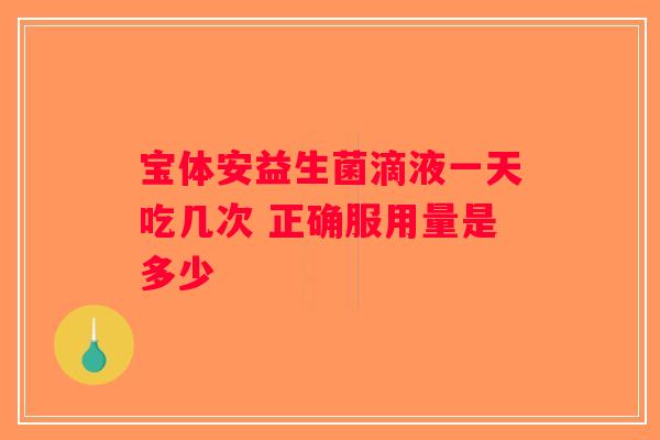 宝体安益生菌滴液一天吃几次 正确服用量是多少