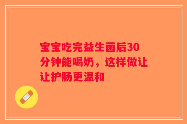 宝宝吃完益生菌后30分钟能喝奶，这样做让让护肠更温和