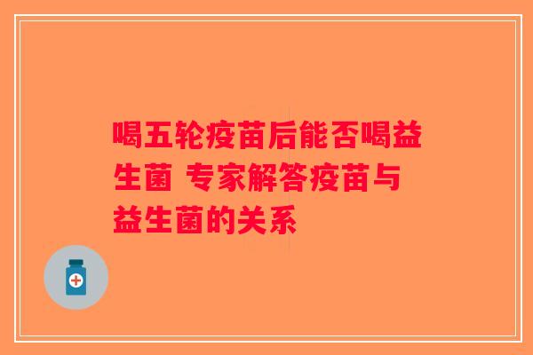 喝五轮疫苗后能否喝益生菌 专家解答疫苗与益生菌的关系