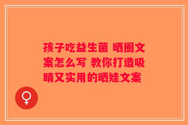孩子吃益生菌 晒圈文案怎么写 教你打造吸睛又实用的晒娃文案