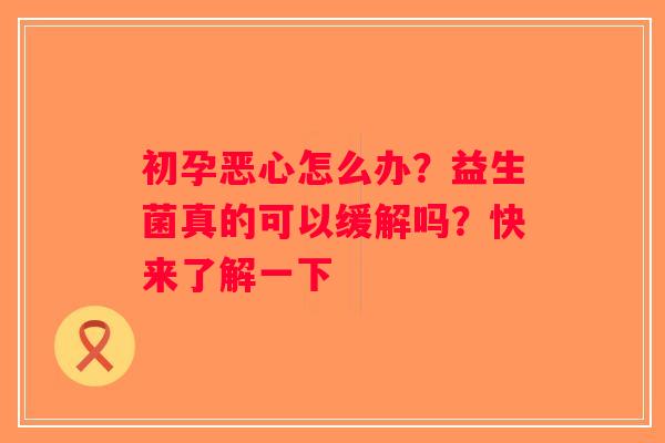 初孕恶心怎么办？益生菌真的可以缓解吗？快来了解一下
