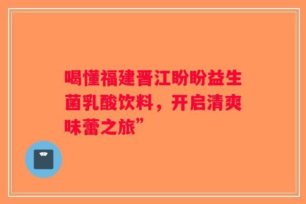 喝懂福建晋江盼盼益生菌乳酸饮料，开启清爽味蕾之旅”