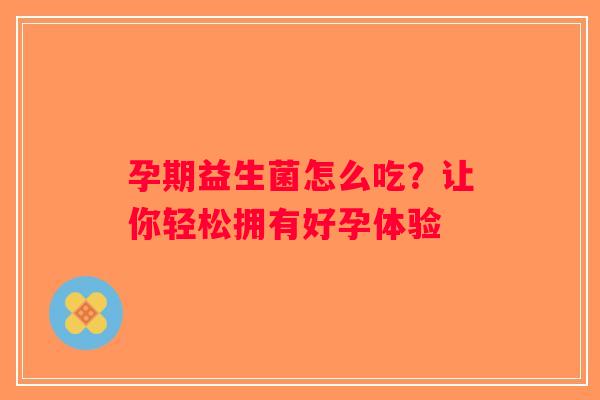 孕期益生菌怎么吃？让你轻松拥有好孕体验