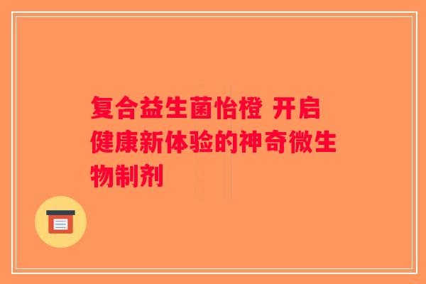 复合益生菌怡橙 开启健康新体验的神奇微生物制剂
