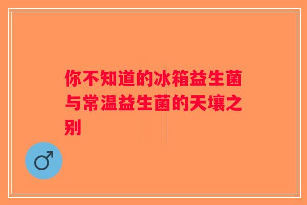 你不知道的冰箱益生菌与常温益生菌的天壤之别
