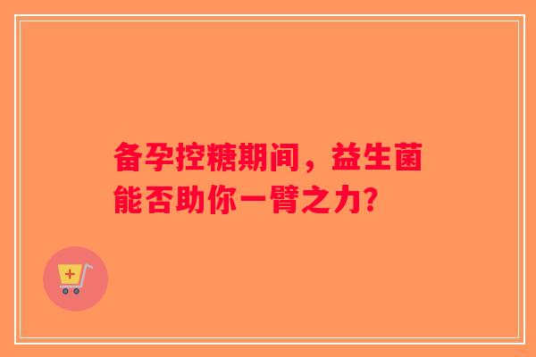 备孕控糖期间，益生菌能否助你一臂之力？
