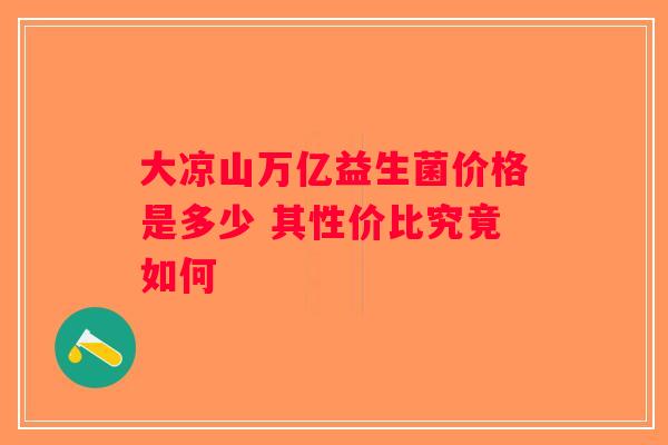 大凉山万亿益生菌价格是多少 其性价比究竟如何