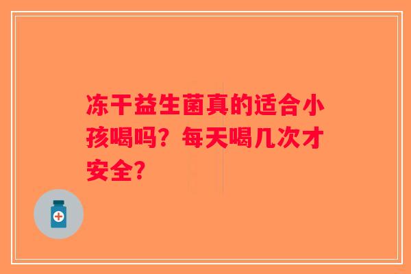 冻干益生菌真的适合小孩喝吗？每天喝几次才安全？