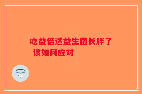 吃益倍适益生菌长胖了 该如何应对