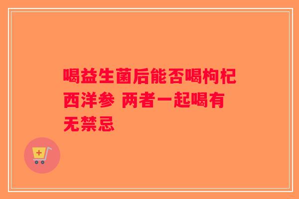 喝益生菌后能否喝枸杞西洋参 两者一起喝有无禁忌