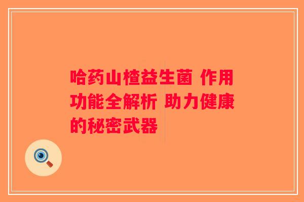 哈药山楂益生菌 作用功能全解析 助力健康的秘密武器