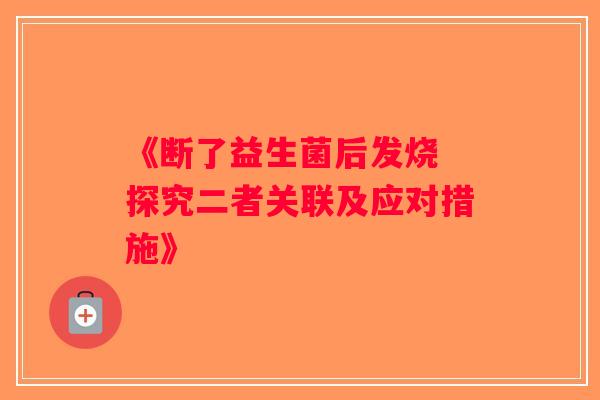 《断了益生菌后发烧 探究二者关联及应对措施》
