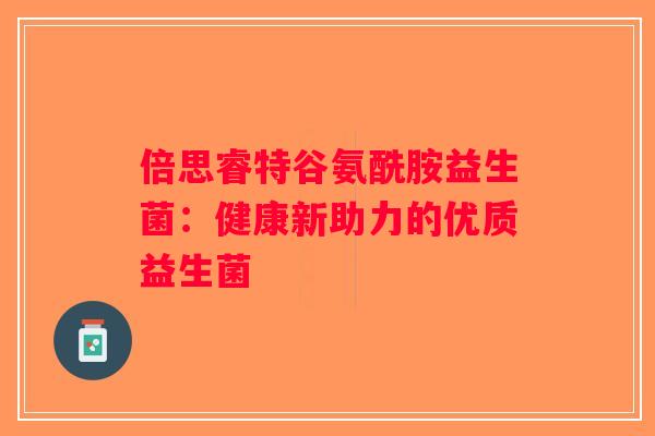 倍思睿特谷氨酰胺益生菌：健康新助力的优质益生菌