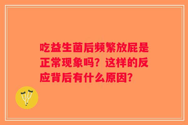吃益生菌后频繁放屁是正常现象吗？这样的反应背后有什么原因？