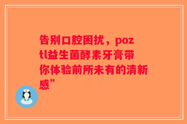 告别口腔困扰，poztl益生菌酵素牙膏带你体验前所未有的清新感”