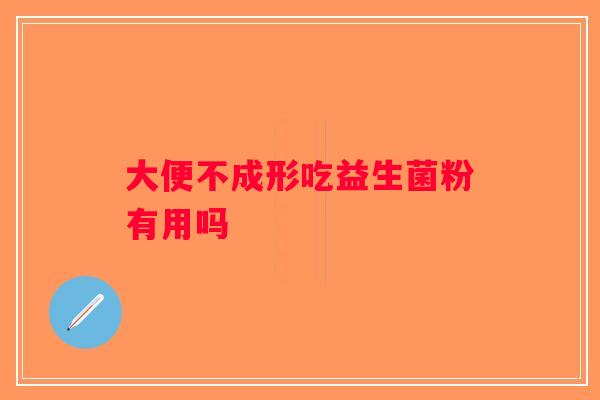 大便不成形吃益生菌粉有用吗