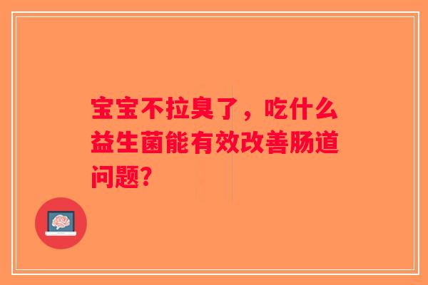 宝宝不拉臭了，吃什么益生菌能有效改善肠道问题？