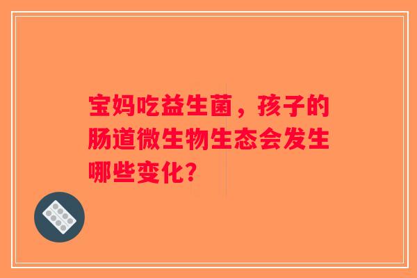 宝妈吃益生菌，孩子的肠道微生物生态会发生哪些变化？