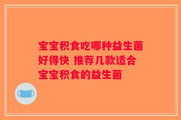 宝宝积食吃哪种益生菌好得快 推荐几款适合宝宝积食的益生菌