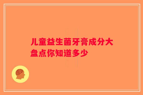 儿童益生菌牙膏成分大盘点你知道多少