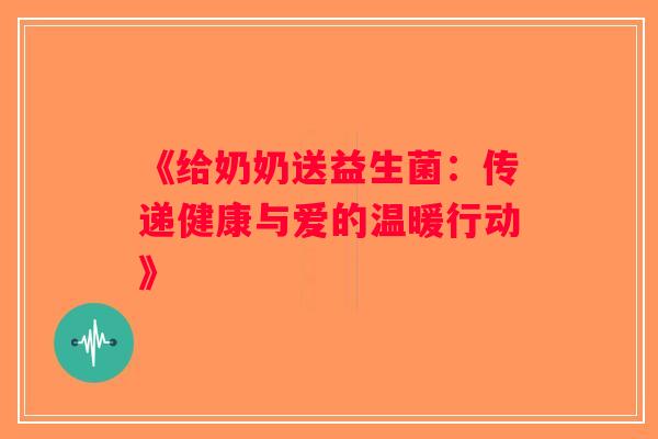 《给奶奶送益生菌：传递健康与爱的温暖行动》