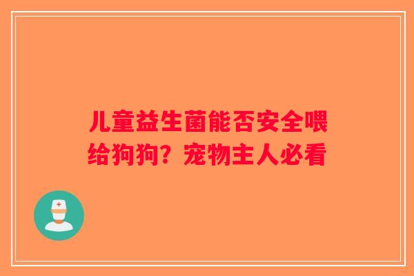 儿童益生菌能否安全喂给狗狗？宠物主人必看