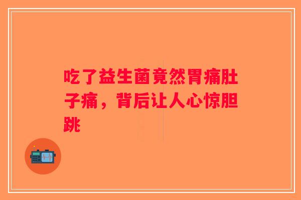 吃了益生菌竟然胃痛肚子痛，背后让人心惊胆跳