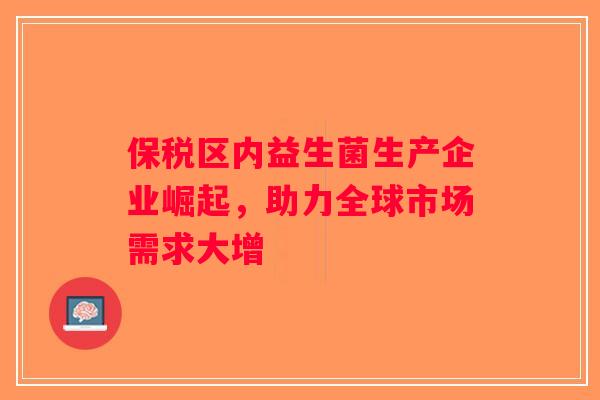 保税区内益生菌生产企业崛起，助力全球市场需求大增