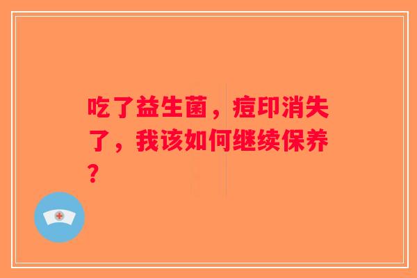 吃了益生菌，痘印消失了，我该如何继续保养？
