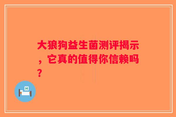大狼狗益生菌测评揭示，它真的值得你信赖吗？