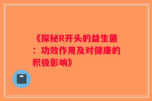《探秘R开头的益生菌：功效作用及对健康的积极影响》