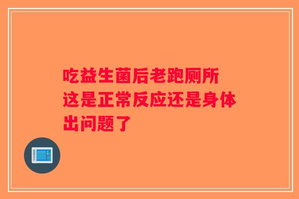 吃益生菌后老跑厕所 这是正常反应还是身体出问题了