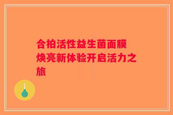 合拍活性益生菌面膜 焕亮新体验开启活力之旅