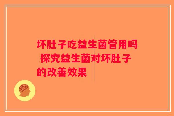 坏肚子吃益生菌管用吗 探究益生菌对坏肚子的改善效果