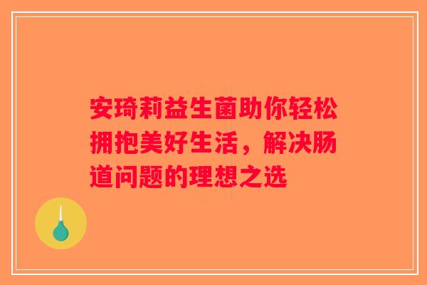 安琦莉益生菌助你轻松拥抱美好生活，解决肠道问题的理想之选