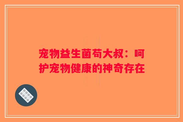 宠物益生菌苟大叔：呵护宠物健康的神奇存在