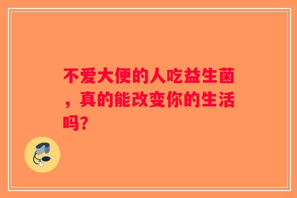 不爱大便的人吃益生菌，真的能改变你的生活吗？