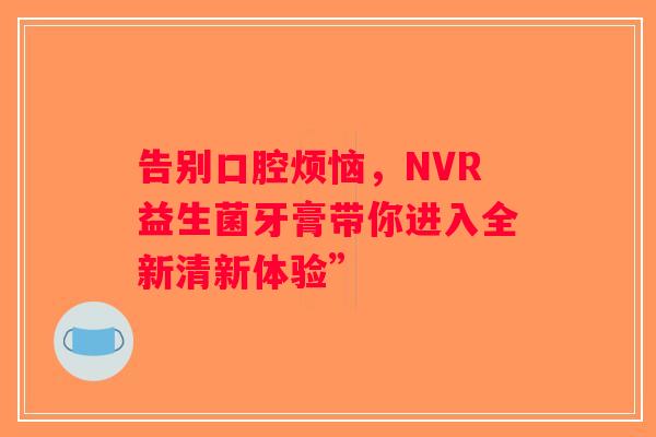 告别口腔烦恼，NVR益生菌牙膏带你进入全新清新体验”