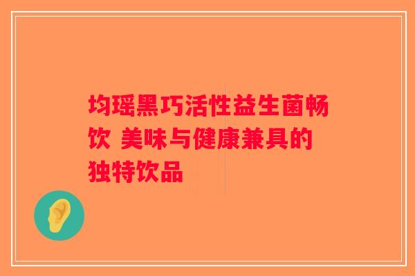 均瑶黑巧活性益生菌畅饮 美味与健康兼具的独特饮品