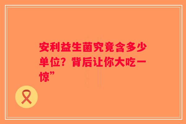安利益生菌究竟含多少单位？背后让你大吃一惊”
