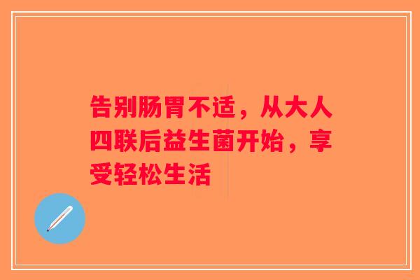 告别肠胃不适，从大人四联后益生菌开始，享受轻松生活