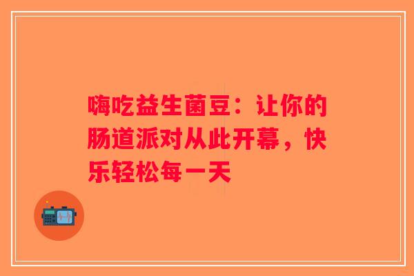 嗨吃益生菌豆：让你的肠道派对从此开幕，快乐轻松每一天