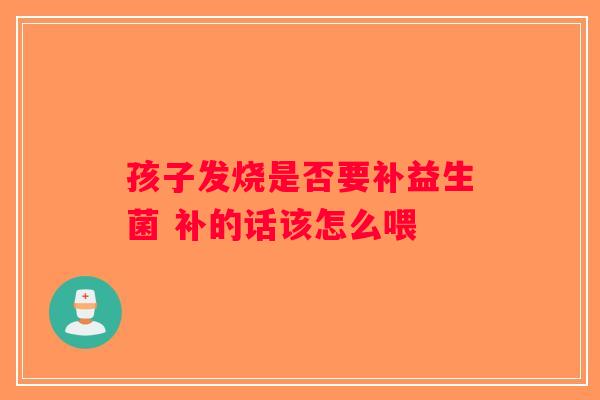 孩子发烧是否要补益生菌 补的话该怎么喂