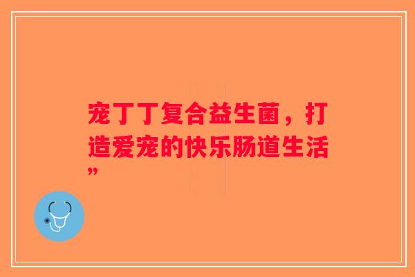 宠丁丁复合益生菌，打造爱宠的快乐肠道生活”