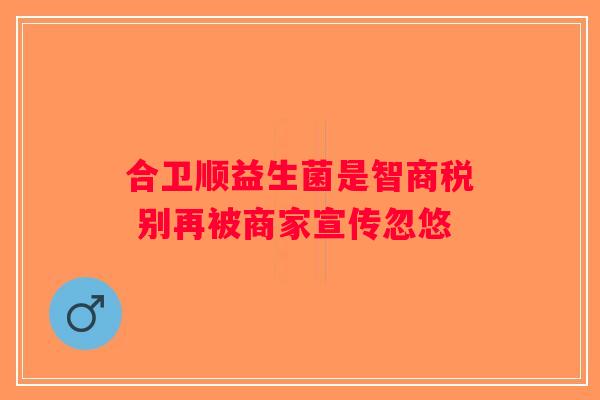 合卫顺益生菌是智商税 别再被商家宣传忽悠